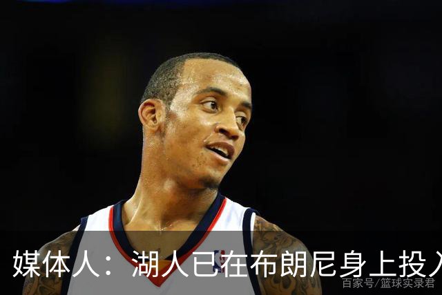 媒体人：湖人已在布朗尼身上投入颇多 或将优先裁掉克内克特