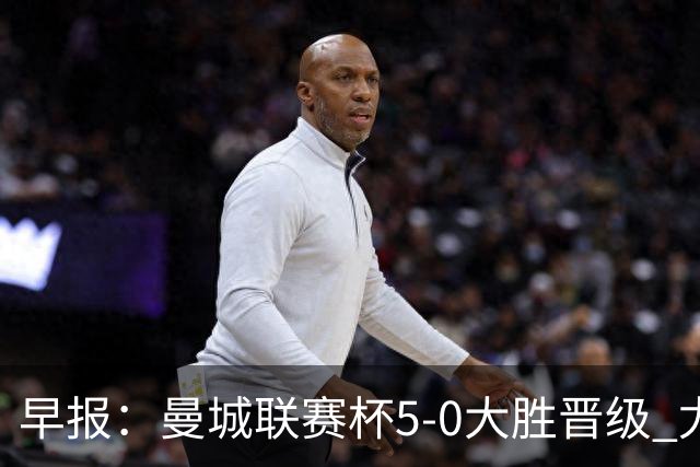 早报：曼城联赛杯5-0大胜晋级 尤文欧联杯5-0开门红